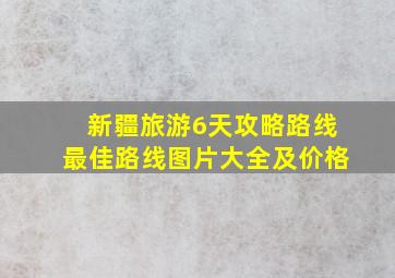 新疆旅游6天攻略路线最佳路线图片大全及价格