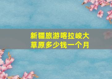 新疆旅游喀拉峻大草原多少钱一个月