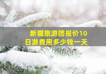 新疆旅游团报价10日游费用多少钱一天