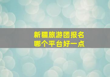 新疆旅游团报名哪个平台好一点