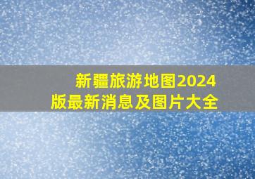 新疆旅游地图2024版最新消息及图片大全