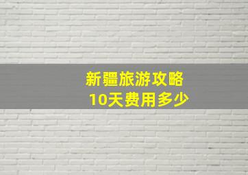 新疆旅游攻略10天费用多少