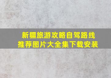 新疆旅游攻略自驾路线推荐图片大全集下载安装