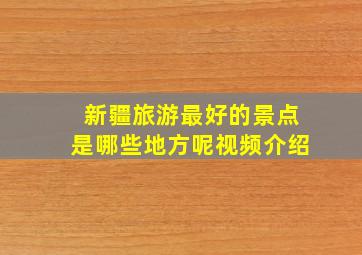 新疆旅游最好的景点是哪些地方呢视频介绍