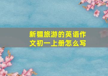 新疆旅游的英语作文初一上册怎么写