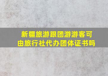 新疆旅游跟团游游客可由旅行社代办团体证书吗