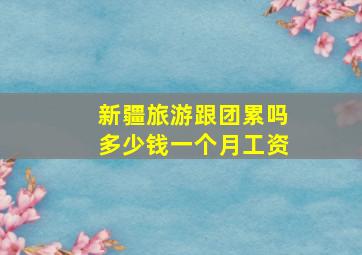 新疆旅游跟团累吗多少钱一个月工资