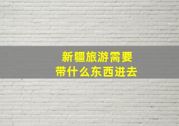 新疆旅游需要带什么东西进去