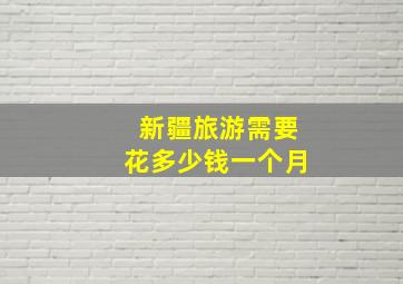 新疆旅游需要花多少钱一个月