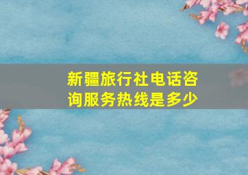 新疆旅行社电话咨询服务热线是多少