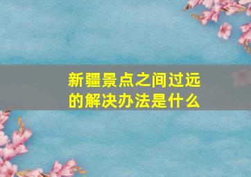 新疆景点之间过远的解决办法是什么