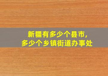 新疆有多少个县市,多少个乡镇街道办事处