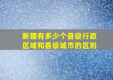 新疆有多少个县级行政区域和县级城市的区别