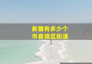 新疆有多少个市县镇区街道