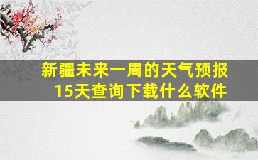 新疆未来一周的天气预报15天查询下载什么软件