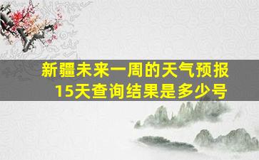 新疆未来一周的天气预报15天查询结果是多少号