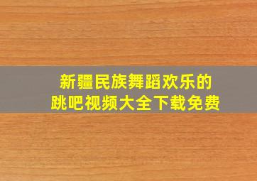 新疆民族舞蹈欢乐的跳吧视频大全下载免费