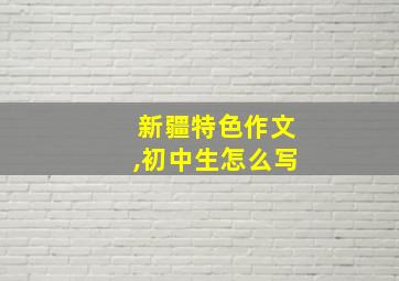 新疆特色作文,初中生怎么写