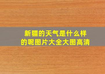 新疆的天气是什么样的呢图片大全大图高清