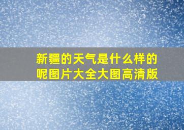 新疆的天气是什么样的呢图片大全大图高清版