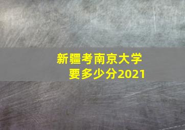 新疆考南京大学要多少分2021