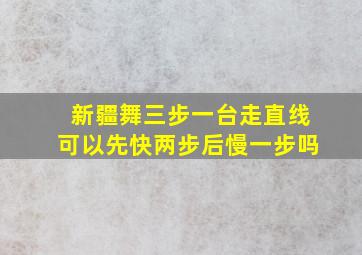 新疆舞三步一台走直线可以先快两步后慢一步吗