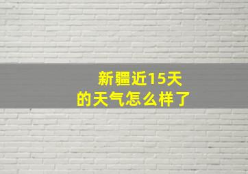 新疆近15天的天气怎么样了