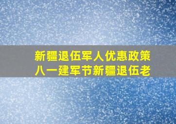 新疆退伍军人优惠政策八一建军节新疆退伍老