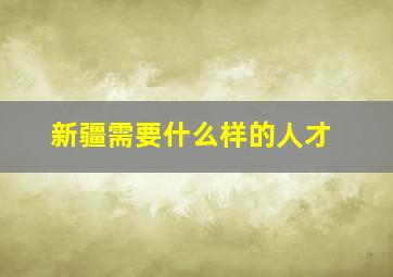 新疆需要什么样的人才