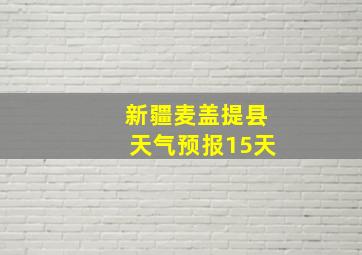 新疆麦盖提县天气预报15天