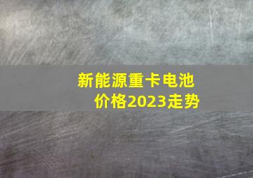 新能源重卡电池价格2023走势