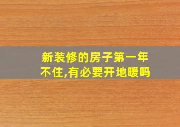 新装修的房子第一年不住,有必要开地暖吗