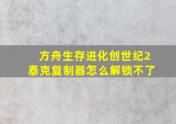 方舟生存进化创世纪2泰克复制器怎么解锁不了