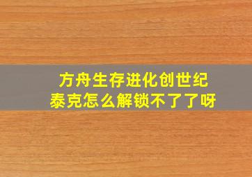 方舟生存进化创世纪泰克怎么解锁不了了呀