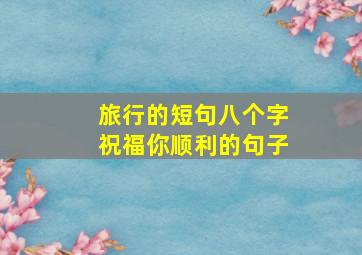 旅行的短句八个字祝福你顺利的句子