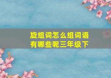 旋组词怎么组词语有哪些呢三年级下