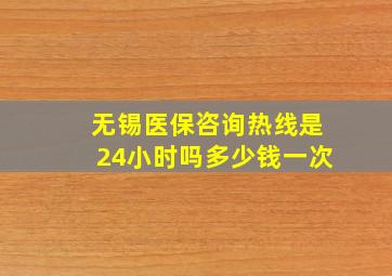 无锡医保咨询热线是24小时吗多少钱一次