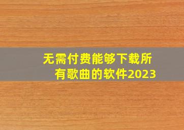 无需付费能够下载所有歌曲的软件2023