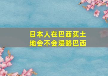 日本人在巴西买土地会不会浸略巴西