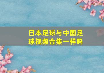 日本足球与中国足球视频合集一样吗