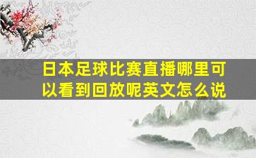 日本足球比赛直播哪里可以看到回放呢英文怎么说