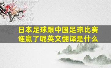 日本足球跟中国足球比赛谁赢了呢英文翻译是什么