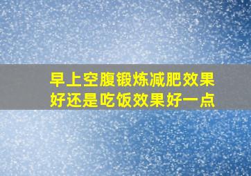 早上空腹锻炼减肥效果好还是吃饭效果好一点