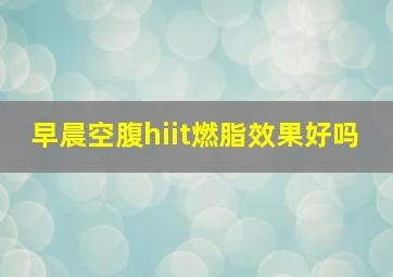 早晨空腹hiit燃脂效果好吗