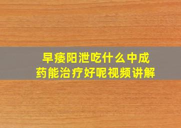 早痿阳泄吃什么中成药能治疗好呢视频讲解