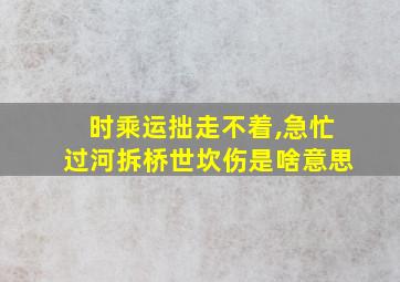 时乘运拙走不着,急忙过河拆桥世坎伤是啥意思