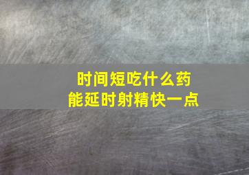 时间短吃什么药能延时射精快一点