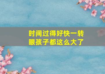 时间过得好快一转眼孩子都这么大了