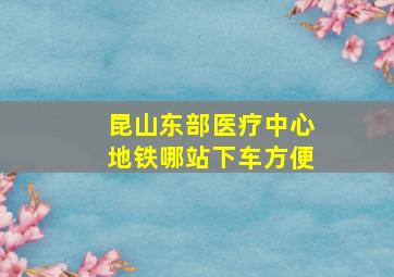 昆山东部医疗中心地铁哪站下车方便