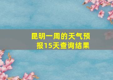 昆明一周的天气预报15天查询结果